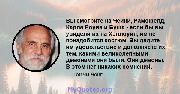 Вы смотрите на Чейни, Рамсфелд, Карла Роува и Буша - если бы вы увидели их на Хэллоуин, им не понадобится костюм. Вы дадите им удовольствие и дополняете их тем, какими великолепными демонами они были. Они демоны. В этом 