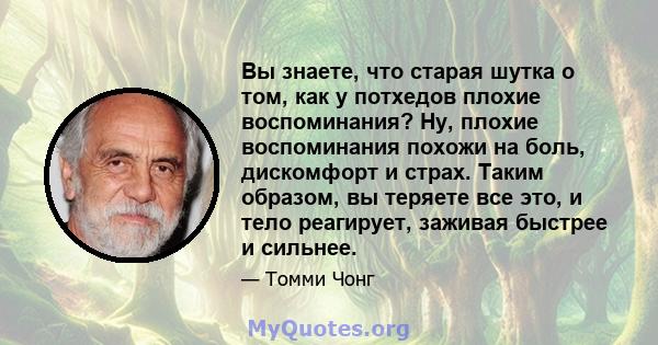 Вы знаете, что старая шутка о том, как у потхедов плохие воспоминания? Ну, плохие воспоминания похожи на боль, дискомфорт и страх. Таким образом, вы теряете все это, и тело реагирует, заживая быстрее и сильнее.