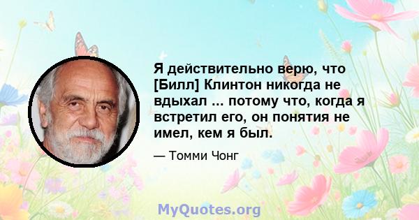 Я действительно верю, что [Билл] Клинтон никогда не вдыхал ... потому что, когда я встретил его, он понятия не имел, кем я был.