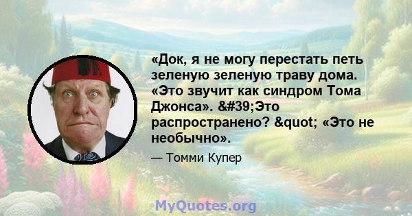 «Док, я не могу перестать петь зеленую зеленую траву дома. «Это звучит как синдром Тома Джонса». 'Это распространено? " «Это не необычно».