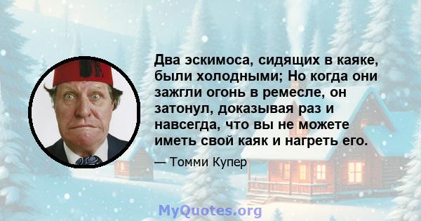 Два эскимоса, сидящих в каяке, были холодными; Но когда они зажгли огонь в ремесле, он затонул, доказывая раз и навсегда, что вы не можете иметь свой каяк и нагреть его.