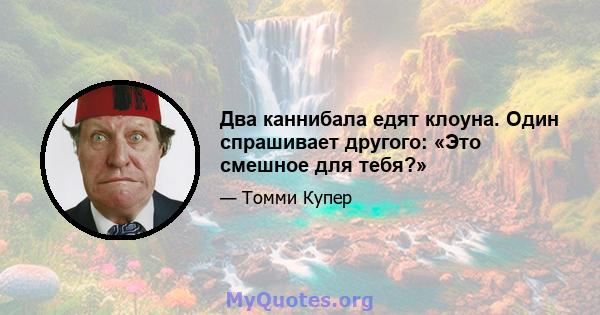 Два каннибала едят клоуна. Один спрашивает другого: «Это смешное для тебя?»