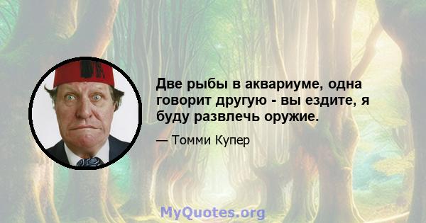 Две рыбы в аквариуме, одна говорит другую - вы ездите, я буду развлечь оружие.