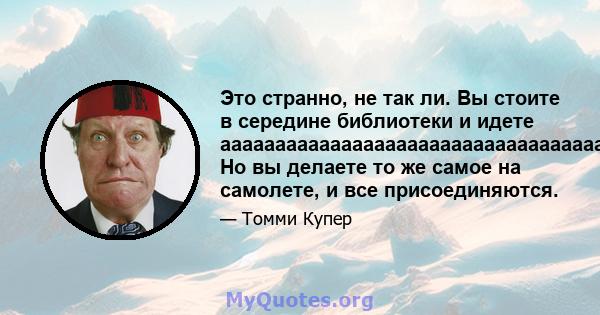 Это странно, не так ли. Вы стоите в середине библиотеки и идете аааааааааааааааааааааааааааааааааааааааааааааааааааааааааааааааааааааааааааааааааааааааааааааааааааааааааааа. Но вы делаете то же самое на самолете, и все