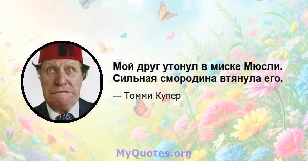 Мой друг утонул в миске Мюсли. Сильная смородина втянула его.