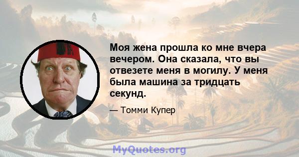 Моя жена прошла ко мне вчера вечером. Она сказала, что вы отвезете меня в могилу. У меня была машина за тридцать секунд.