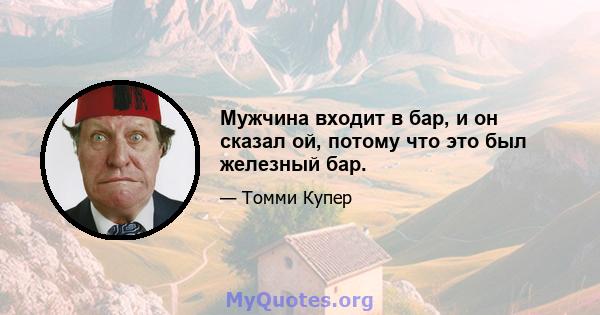 Мужчина входит в бар, и он сказал ой, потому что это был железный бар.