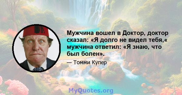 Мужчина вошел в Доктор, доктор сказал: «Я долго не видел тебя,« мужчина ответил: «Я знаю, что был болен».