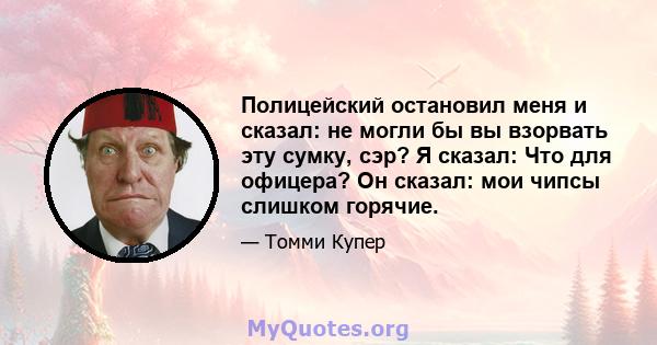 Полицейский остановил меня и сказал: не могли бы вы взорвать эту сумку, сэр? Я сказал: Что для офицера? Он сказал: мои чипсы слишком горячие.