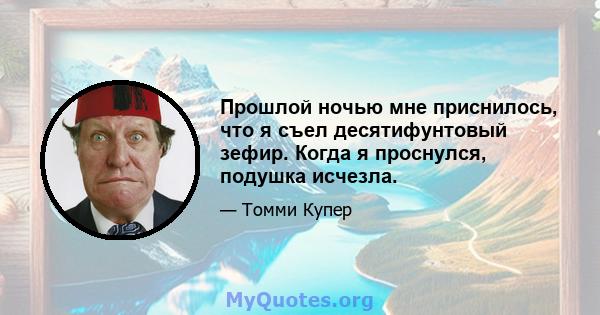 Прошлой ночью мне приснилось, что я съел десятифунтовый зефир. Когда я проснулся, подушка исчезла.