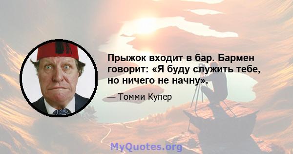 Прыжок входит в бар. Бармен говорит: «Я буду служить тебе, но ничего не начну».