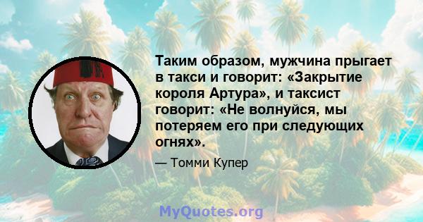 Таким образом, мужчина прыгает в такси и говорит: «Закрытие короля Артура», и таксист говорит: «Не волнуйся, мы потеряем его при следующих огнях».