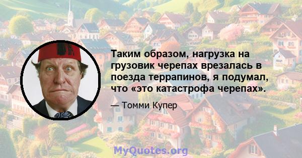 Таким образом, нагрузка на грузовик черепах врезалась в поезда террапинов, я подумал, что «это катастрофа черепах».