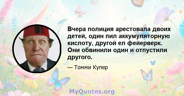 Вчера полиция арестовала двоих детей, один пил аккумуляторную кислоту, другой ел фейерверк. Они обвинили один и отпустили другого.