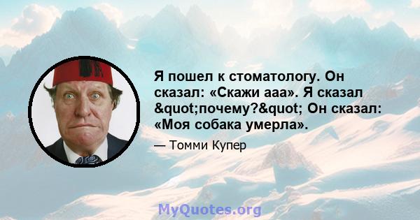 Я пошел к стоматологу. Он сказал: «Скажи ааа». Я сказал "почему?" Он сказал: «Моя собака умерла».