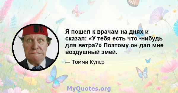 Я пошел к врачам на днях и сказал: «У тебя есть что -нибудь для ветра?» Поэтому он дал мне воздушный змей.