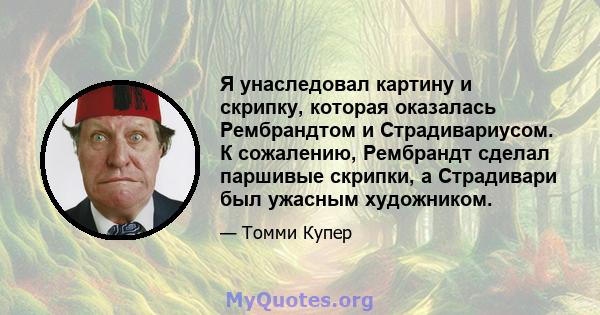 Я унаследовал картину и скрипку, которая оказалась Рембрандтом и Страдивариусом. К сожалению, Рембрандт сделал паршивые скрипки, а Страдивари был ужасным художником.