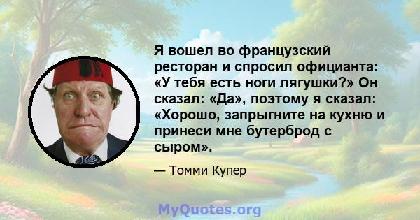 Я вошел во французский ресторан и спросил официанта: «У тебя есть ноги лягушки?» Он сказал: «Да», поэтому я сказал: «Хорошо, запрыгните на кухню и принеси мне бутерброд с сыром».