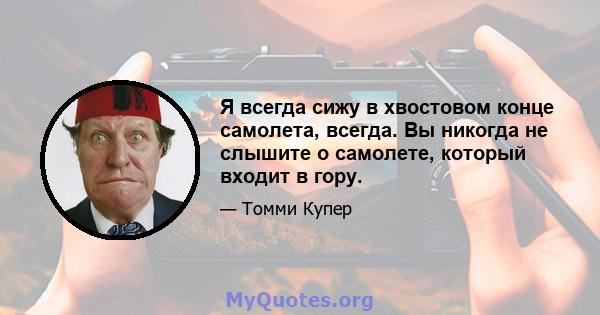 Я всегда сижу в хвостовом конце самолета, всегда. Вы никогда не слышите о самолете, который входит в гору.