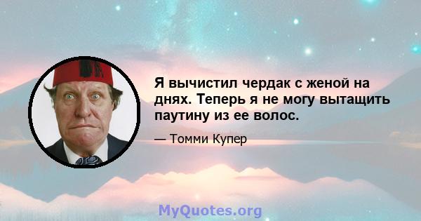 Я вычистил чердак с женой на днях. Теперь я не могу вытащить паутину из ее волос.