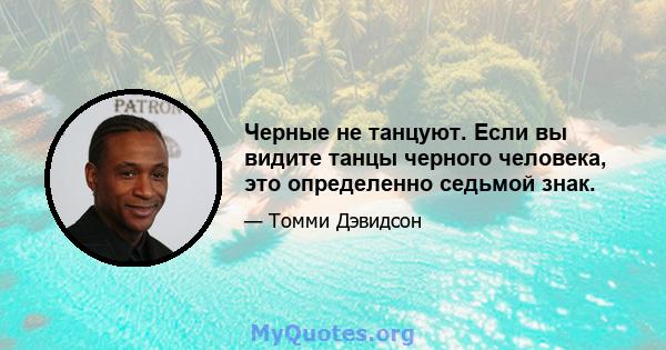 Черные не танцуют. Если вы видите танцы черного человека, это определенно седьмой знак.