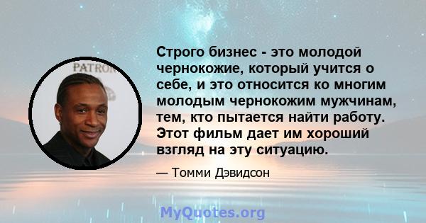 Строго бизнес - это молодой чернокожие, который учится о себе, и это относится ко многим молодым чернокожим мужчинам, тем, кто пытается найти работу. Этот фильм дает им хороший взгляд на эту ситуацию.