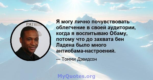 Я могу лично почувствовать облегчение в своей аудитории, когда я воспитываю Обаму, потому что до захвата бен Ладена было много антиобама-настроений.