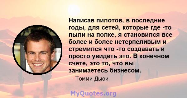 Написав пилотов, в последние годы, для сетей, которые где -то пыли на полке, я становился все более и более нетерпеливым и стремился что -то создавать и просто увидеть это. В конечном счете, это то, что вы занимаетесь