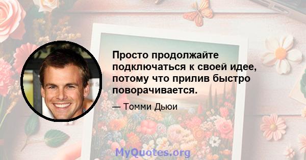 Просто продолжайте подключаться к своей идее, потому что прилив быстро поворачивается.