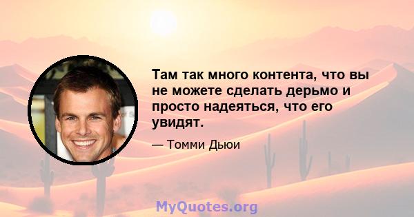 Там так много контента, что вы не можете сделать дерьмо и просто надеяться, что его увидят.