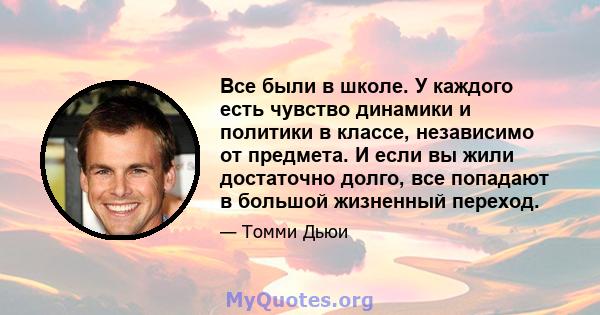 Все были в школе. У каждого есть чувство динамики и политики в классе, независимо от предмета. И если вы жили достаточно долго, все попадают в большой жизненный переход.