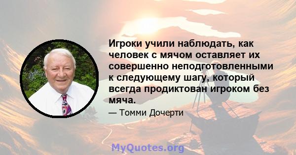 Игроки учили наблюдать, как человек с мячом оставляет их совершенно неподготовленными к следующему шагу, который всегда продиктован игроком без мяча.