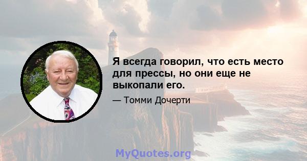 Я всегда говорил, что есть место для прессы, но они еще не выкопали его.