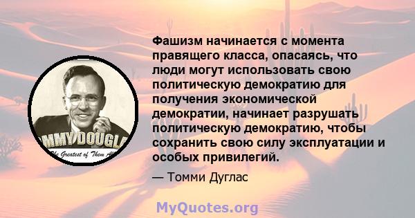 Фашизм начинается с момента правящего класса, опасаясь, что люди могут использовать свою политическую демократию для получения экономической демократии, начинает разрушать политическую демократию, чтобы сохранить свою