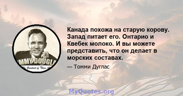 Канада похожа на старую корову. Запад питает его. Онтарио и Квебек молоко. И вы можете представить, что он делает в морских составах.