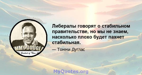 Либералы говорят о стабильном правительстве, но мы не знаем, насколько плохо будет пахнет стабильная.