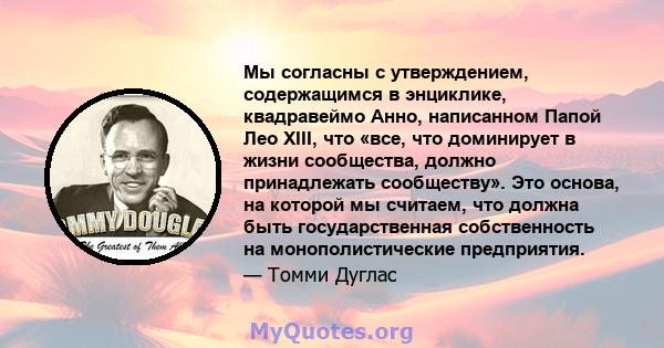 Мы согласны с утверждением, содержащимся в энциклике, квадравеймо Анно, написанном Папой Лео XIII, что «все, что доминирует в жизни сообщества, должно принадлежать сообществу». Это основа, на которой мы считаем, что