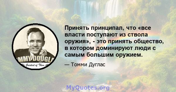 Принять принципал, что «все власти поступают из ствола оружия», - это принять общество, в котором доминируют люди с самым большим оружием.