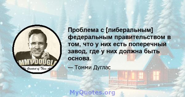 Проблема с [либеральным] федеральным правительством в том, что у них есть поперечный завод, где у них должна быть основа.