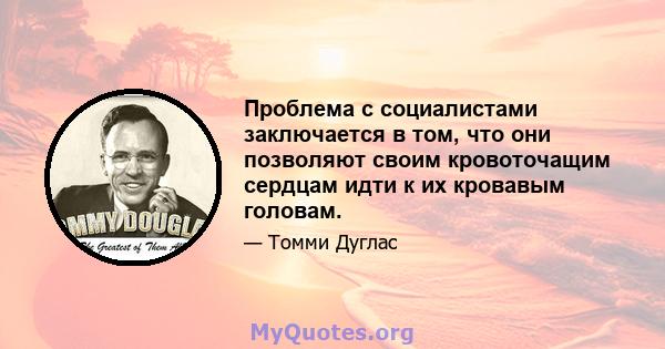 Проблема с социалистами заключается в том, что они позволяют своим кровоточащим сердцам идти к их кровавым головам.