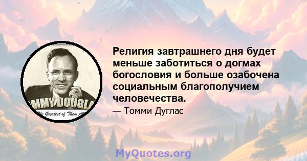 Религия завтрашнего дня будет меньше заботиться о догмах богословия и больше озабочена социальным благополучием человечества.