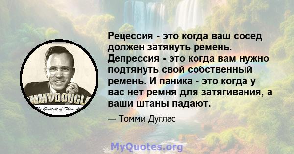 Рецессия - это когда ваш сосед должен затянуть ремень. Депрессия - это когда вам нужно подтянуть свой собственный ремень. И паника - это когда у вас нет ремня для затягивания, а ваши штаны падают.