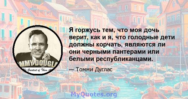 Я горжусь тем, что моя дочь верит, как и я, что голодные дети должны корчать, являются ли они черными пантерами или белыми республиканцами.