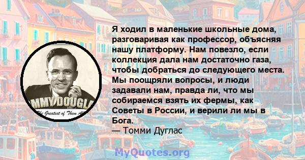 Я ходил в маленькие школьные дома, разговаривая как профессор, объясняя нашу платформу. Нам повезло, если коллекция дала нам достаточно газа, чтобы добраться до следующего места. Мы поощряли вопросы, и люди задавали