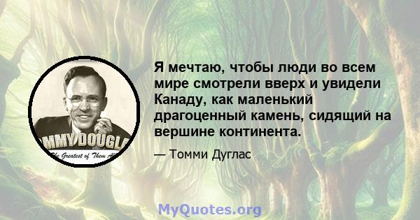 Я мечтаю, чтобы люди во всем мире смотрели вверх и увидели Канаду, как маленький драгоценный камень, сидящий на вершине континента.