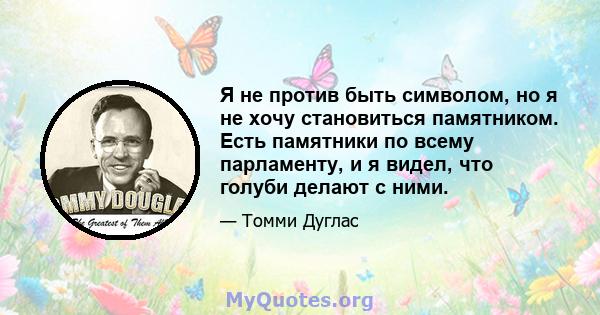 Я не против быть символом, но я не хочу становиться памятником. Есть памятники по всему парламенту, и я видел, что голуби делают с ними.