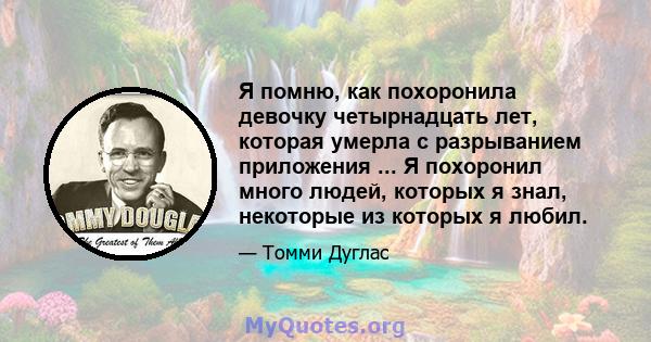 Я помню, как похоронила девочку четырнадцать лет, которая умерла с разрыванием приложения ... Я похоронил много людей, которых я знал, некоторые из которых я любил.