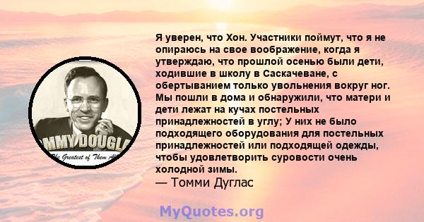 Я уверен, что Хон. Участники поймут, что я не опираюсь на свое воображение, когда я утверждаю, что прошлой осенью были дети, ходившие в школу в Саскачеване, с обертыванием только увольнения вокруг ног. Мы пошли в дома и 