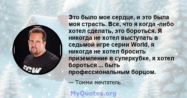 Это было мое сердце, и это была моя страсть. Все, что я когда -либо хотел сделать, это бороться. Я никогда не хотел выступать в седьмой игре серии World, я никогда не хотел бросить приземление в суперкубке, я хотел