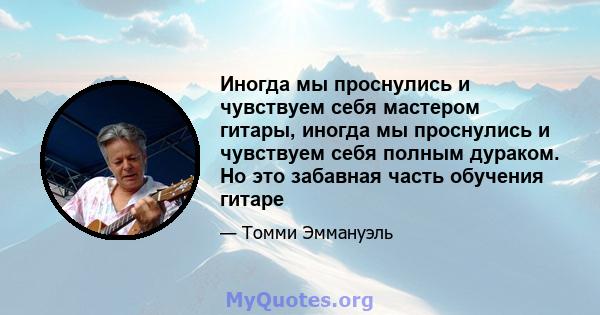 Иногда мы проснулись и чувствуем себя мастером гитары, иногда мы проснулись и чувствуем себя полным дураком. Но это забавная часть обучения гитаре